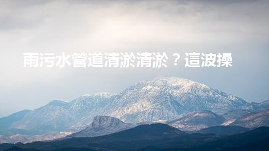 雨污水管道清淤清淤？這波操作到底有多重要？！